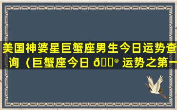 美国神婆星巨蟹座男生今日运势查询（巨蟹座今日 💮 运势之第一星座网）